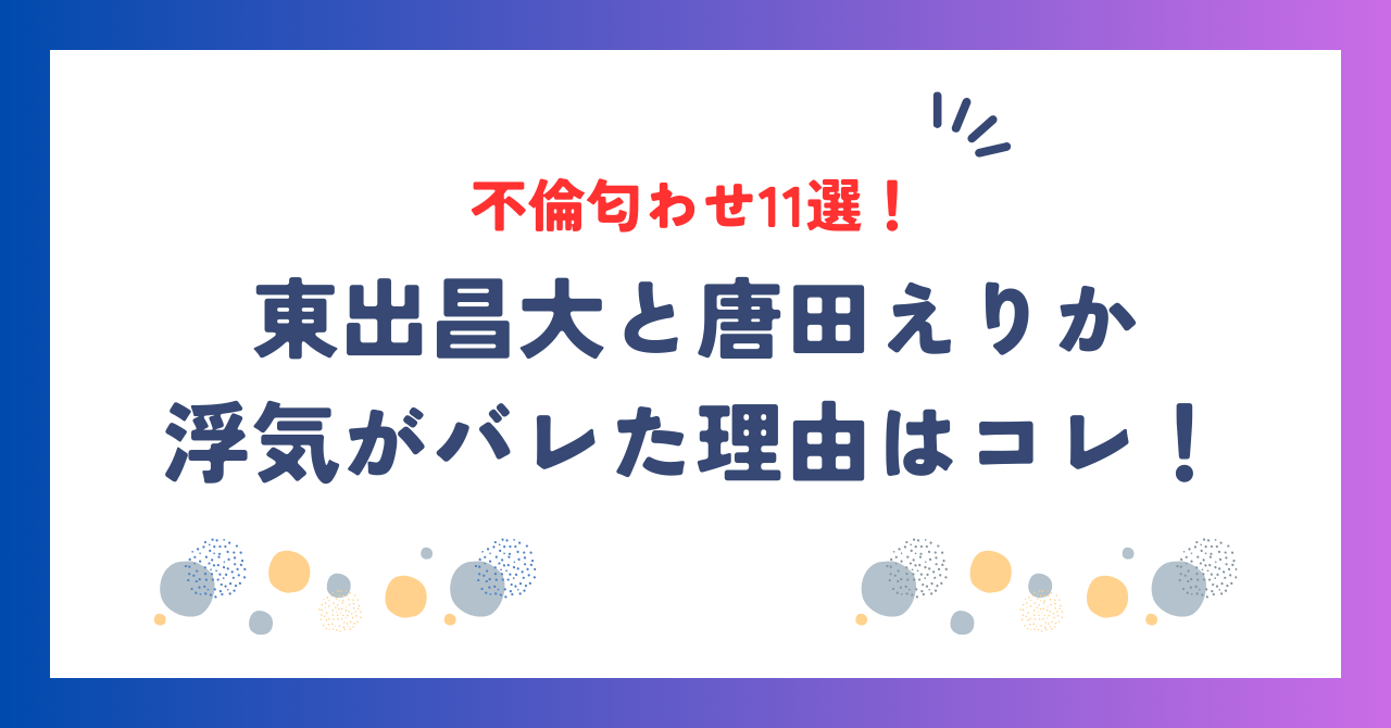 東出昌大と唐田えりかはなぜバレた？不倫匂わせ11選を時系列にまとめ！