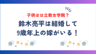 鈴木亮平は結婚して9歳年上の嫁がいる！子供は何人で学校は立教女学院？