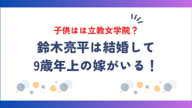 鈴木亮平は結婚して9歳年上の嫁がいる！子供は何人で学校は立教女学院？