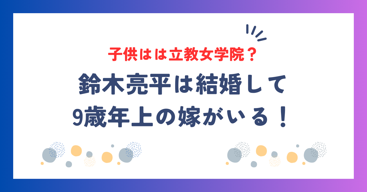 鈴木亮平は結婚して9歳年上の嫁がいる！子供は何人で学校は立教女学院？