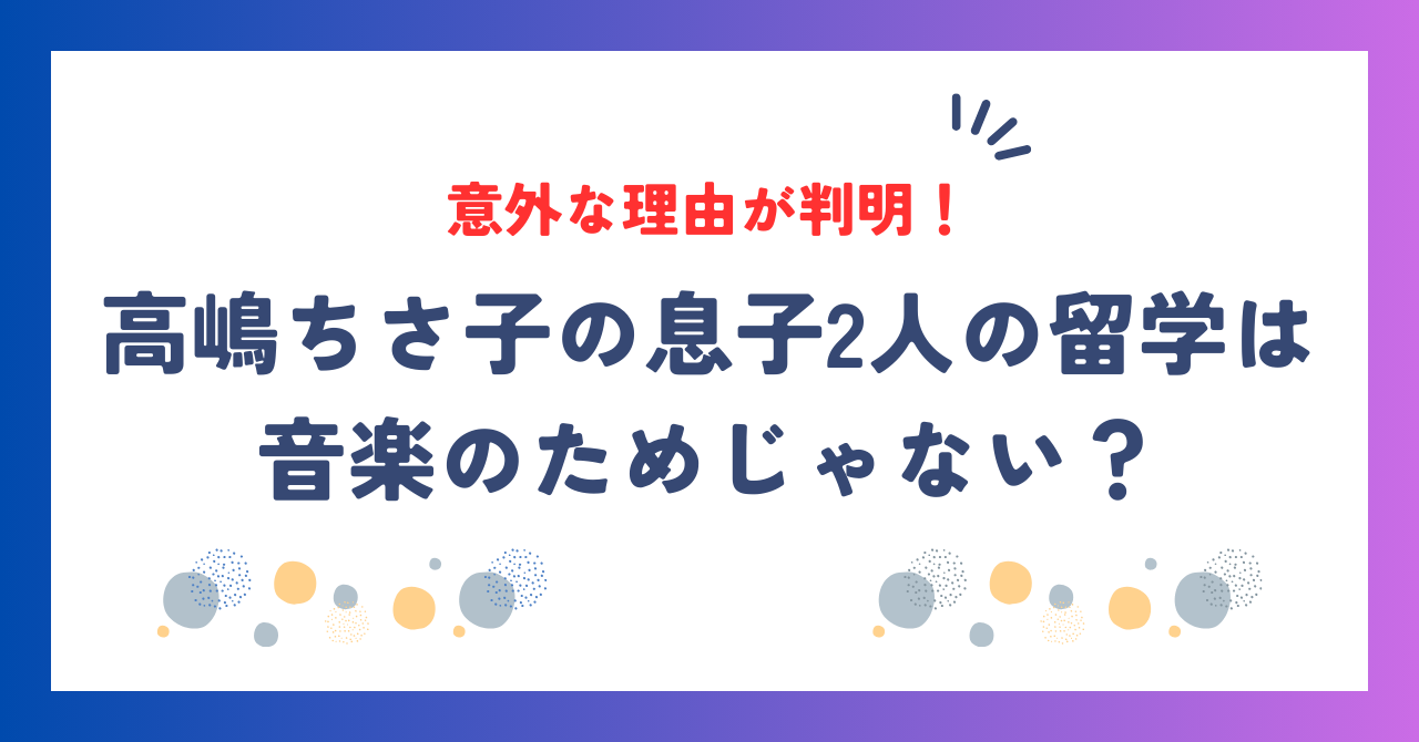 高嶋ちさ子の息子2人の留学は音楽のためじゃない？その意外な理由とは？