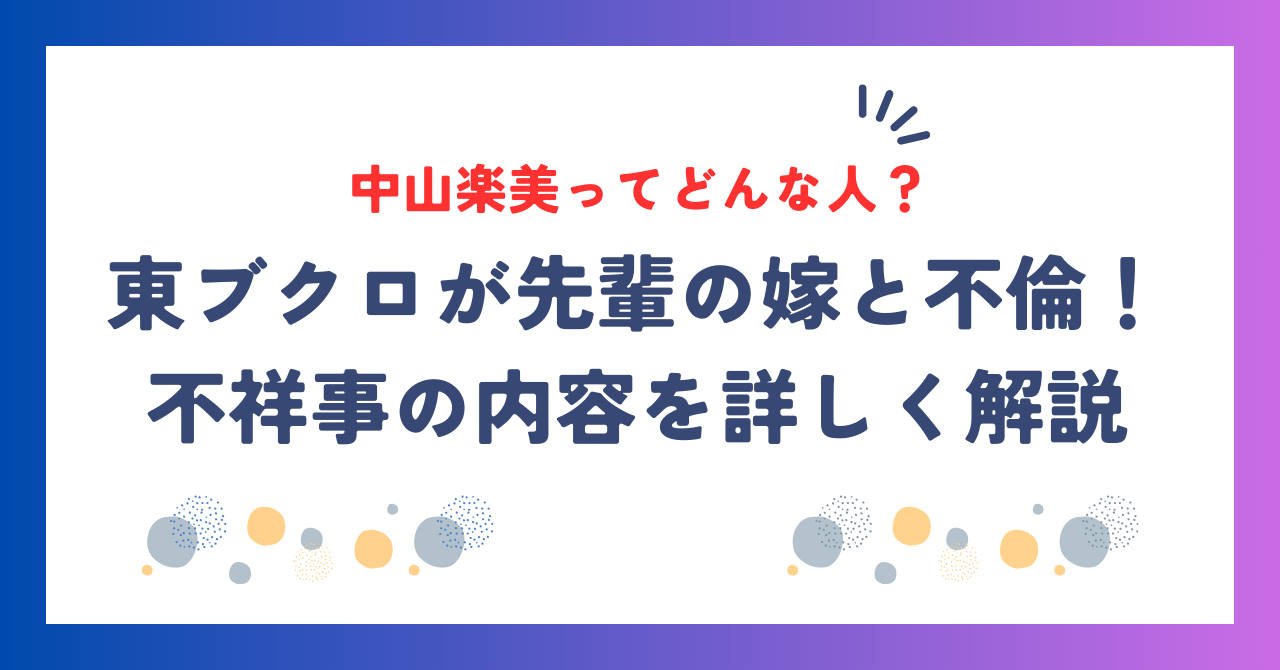 東ブクロ不倫相手の先輩の嫁・中山楽美との不祥事を詳しく解説！