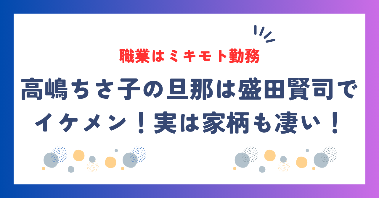 高嶋ちさ子の旦那は盛田賢司でイケメン！職業はミキモト勤務で実は家柄も凄い！