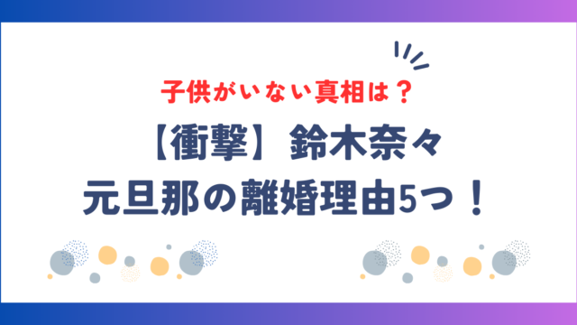 【衝撃】鈴木奈々と元旦那の離婚理由5つ！子供がいない真相は？