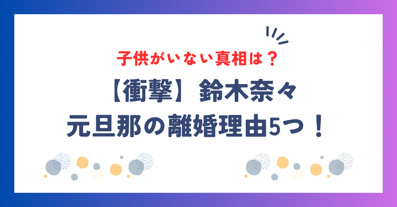 【衝撃】鈴木奈々と元旦那の離婚理由5つ！子供がいない真相は？