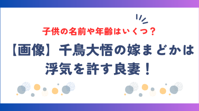 【画像】千鳥大悟の嫁まどかは浮気を許す良妻！子供の名前や年齢は？