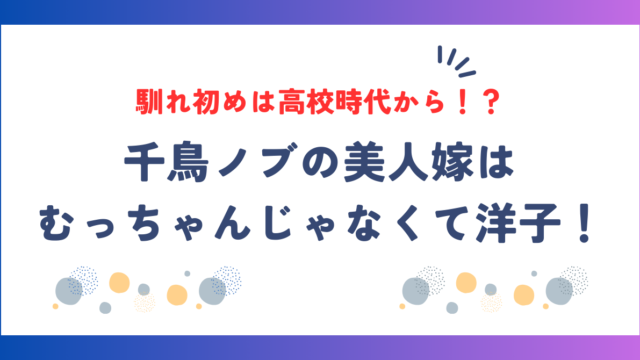 千鳥ノブの美人嫁はむっちゃんじゃなくて洋子！馴れ初めは高校時代から！？