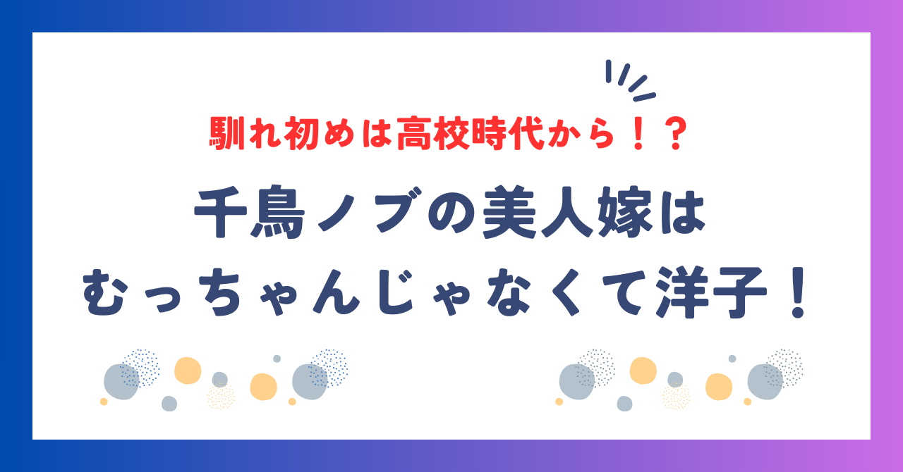 千鳥ノブの美人嫁はむっちゃんじゃなくて洋子！馴れ初めは高校時代から！？