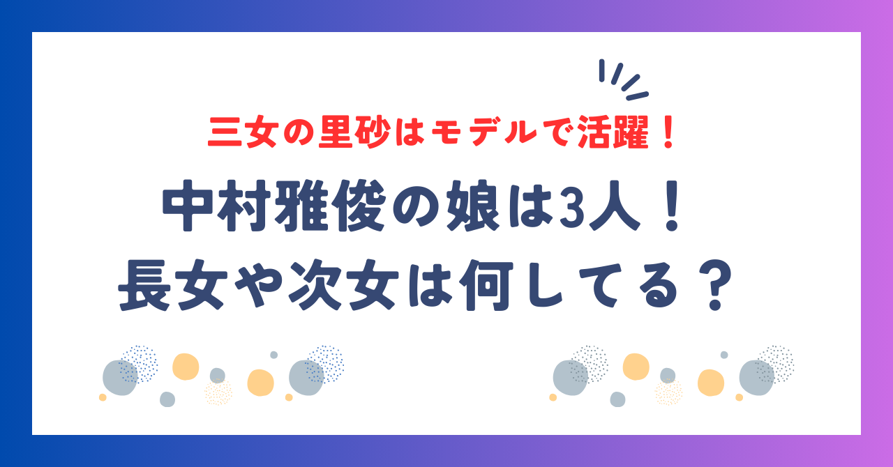 中村雅俊の娘は3人！長女や次女は何してる？三女の里砂はモデルで活躍！