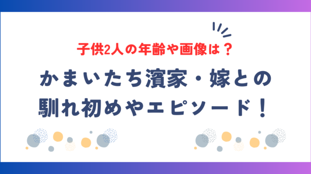 かまいたち濱家｜嫁との馴れ初めやエピソード！子供2人の年齢や画像は？