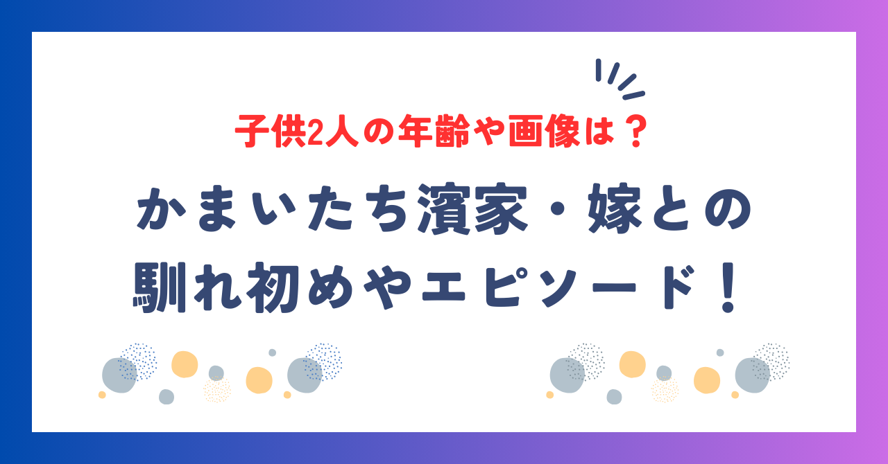 かまいたち濱家｜嫁との馴れ初めやエピソード！子供2人の年齢や画像は？