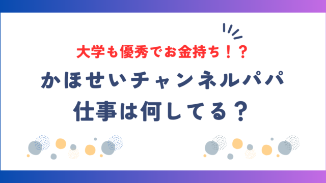 かほせいチャンネルパパの仕事は何してる？大学も優秀でお金持ち！？