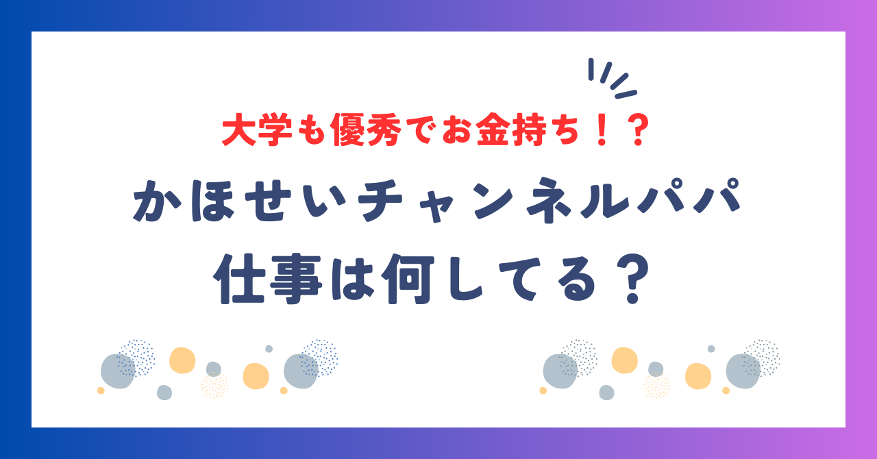 かほせいチャンネルパパの仕事は何してる？大学も優秀でお金持ち！？