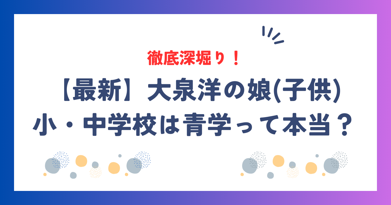 【最新】大泉洋の娘(子供)みくの小・中学校は青学って本当？理由を徹底解説！