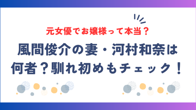 風間俊介の妻・河村和奈は何者？元女優でお嬢様って本当？馴れ初めもチェック！