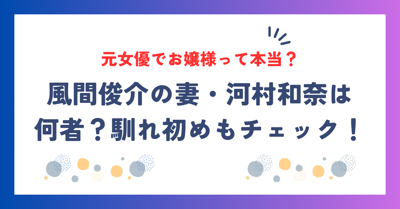 風間俊介の妻・河村和奈は何者？元女優でお嬢様って本当？馴れ初めもチェック！