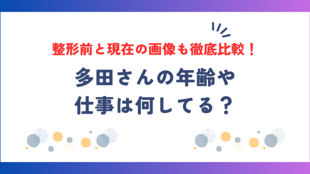 多田さんの年齢や仕事は何してる？整形前と現在の画像も徹底比較！