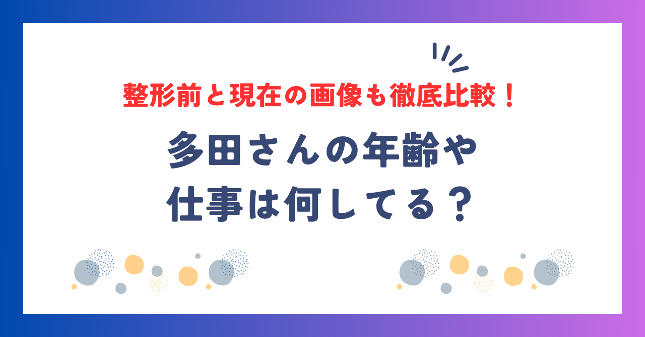 多田さんの年齢や仕事は何してる？整形前と現在の画像も徹底比較！