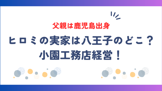 ヒロミの実家自宅は八王子のどこ？父親は鹿児島出身で小園工務店経営！