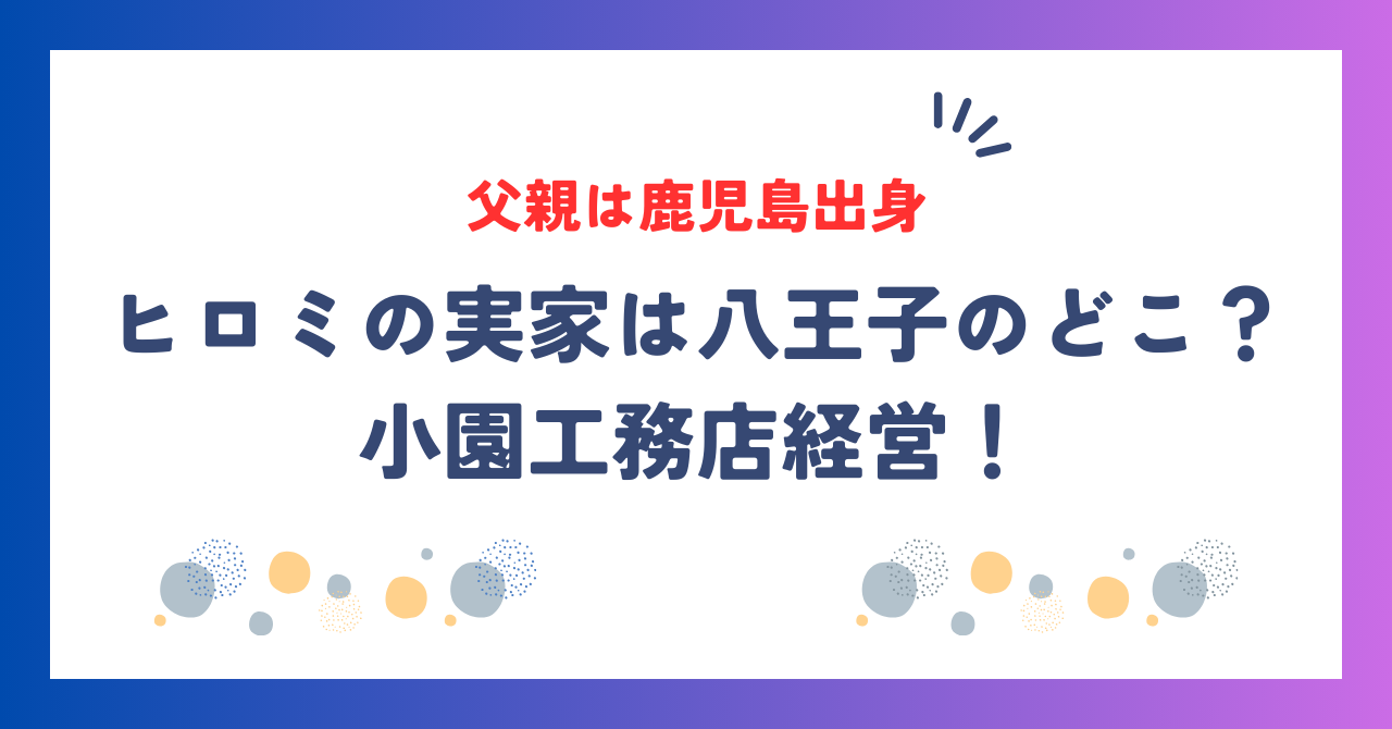 ヒロミの実家自宅は八王子のどこ？父親は鹿児島出身で小園工務店経営！