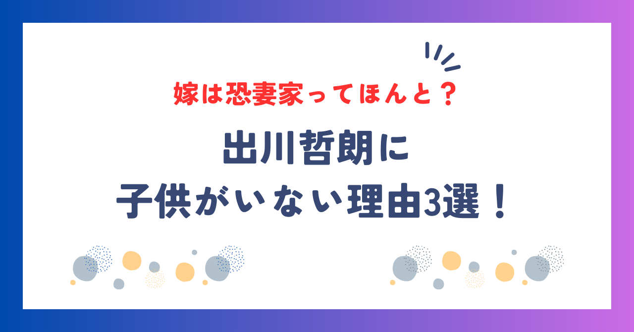 出川哲朗に子供がいない理由3選！恐妻家とウワサの嫁はどんな人？