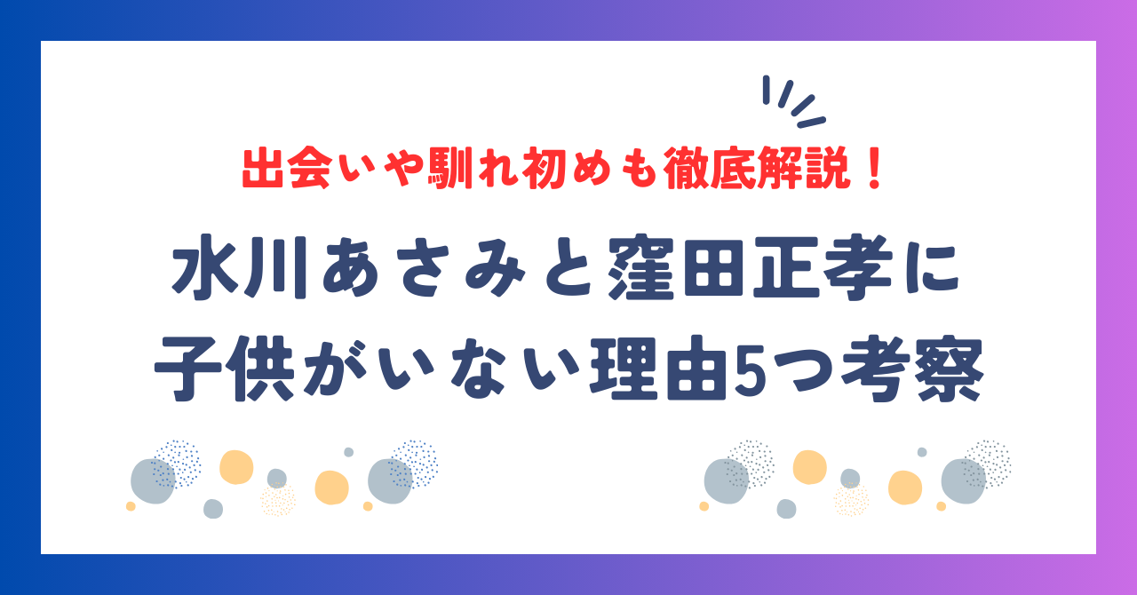 水川あさみと窪田正孝に子供がいない理由5つ！出会いや馴れ初めも徹底解説！