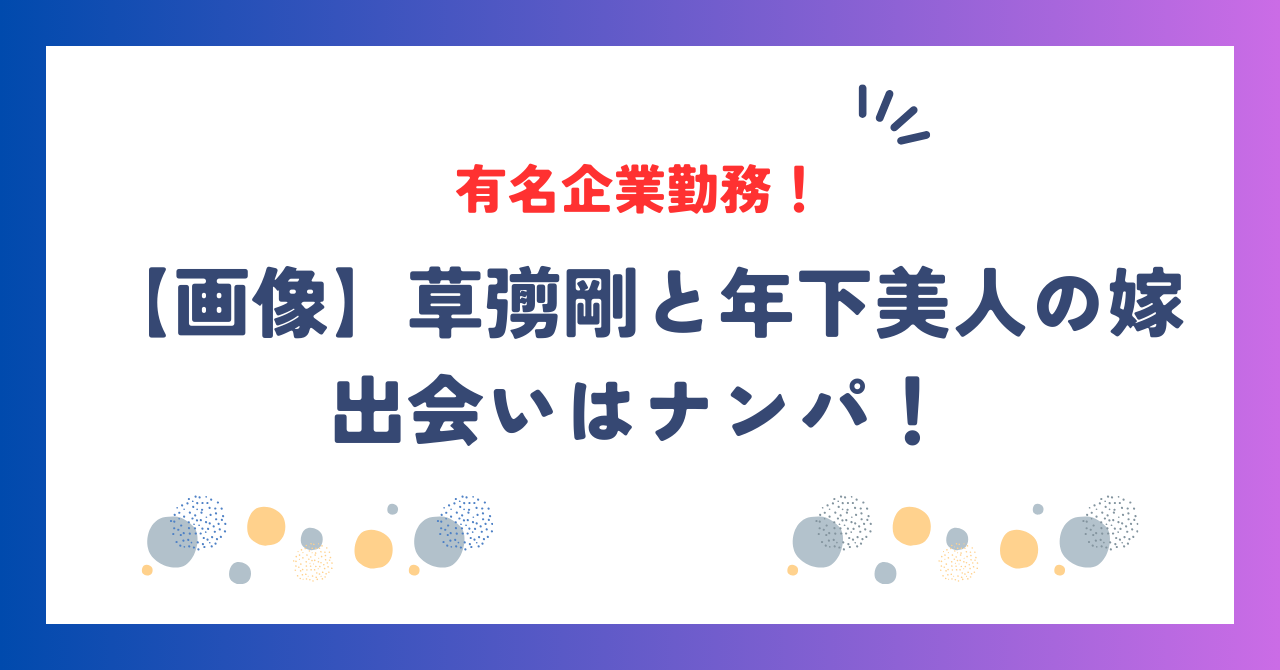 【画像】草彅剛の嫁のwikiプロフィール！ 草彅剛の嫁の職業は？有名企業勤務？ 【衝撃】草彅剛と嫁の馴れ初めはナンパ！