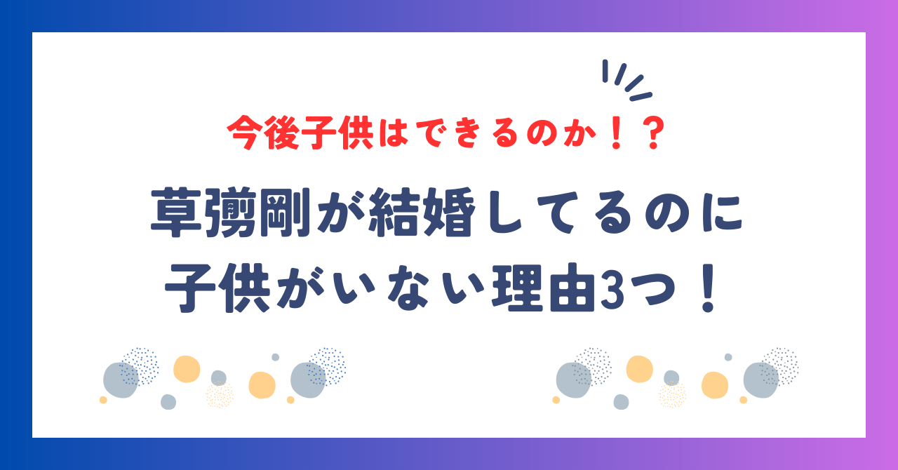 草彅剛が結婚してるのに子供がいない理由3つ！今後子供はできるのか！？