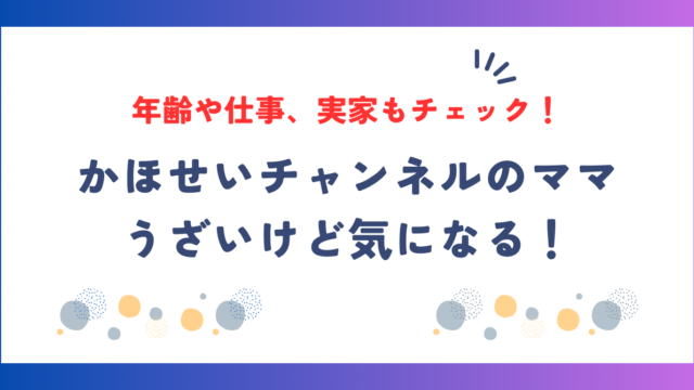 かほせいチャンネルのママがうざいけど気になる！年齢や仕事、実家もチェック！