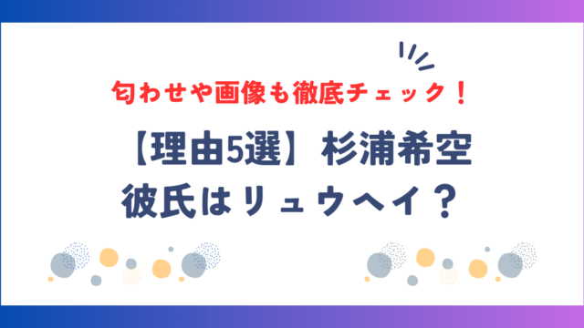 【理由5選】杉浦希空の彼氏はリュウヘイ？匂わせや画像も徹底チェック！