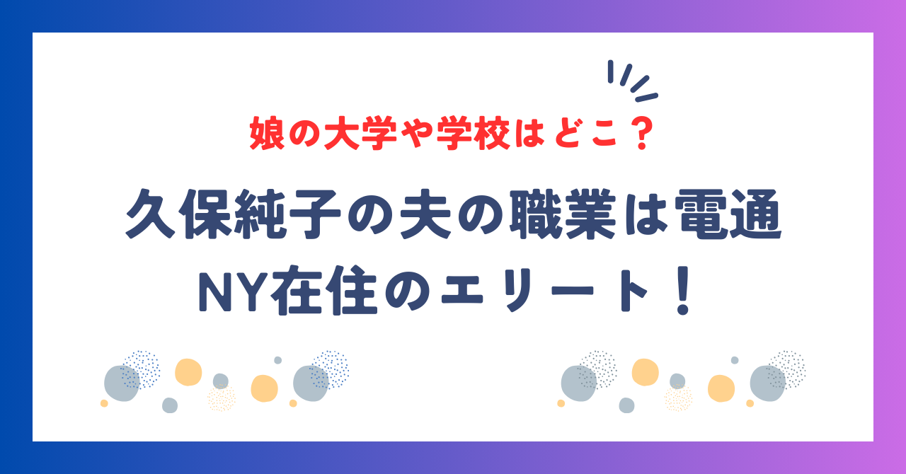 久保純子の夫の職業は電通でNY在住のエリート！娘の大学や学校はどこ？