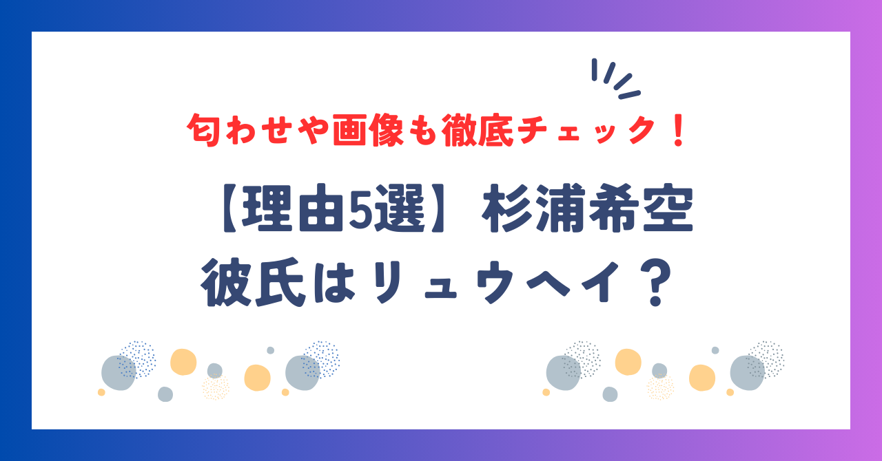 【理由5選】杉浦希空の彼氏はリュウヘイ？匂わせや画像も徹底チェック！