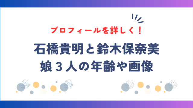 石橋貴明と鈴木保奈美の子供は娘が３人！年齢や画像、プロフィールを詳しく！