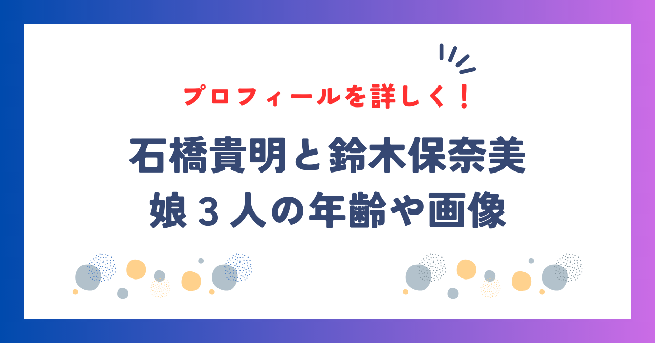 石橋貴明と鈴木保奈美の子供は娘が３人！年齢や画像、プロフィールを詳しく！