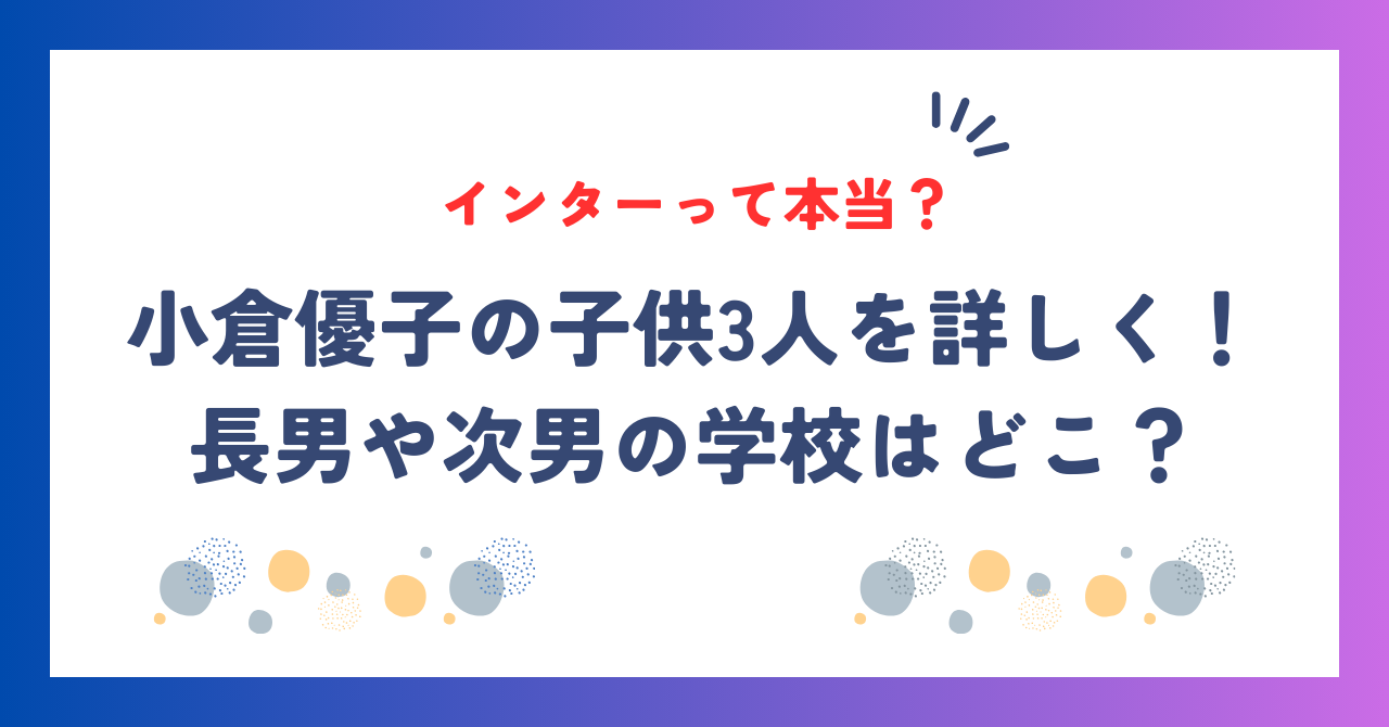 小倉優子の子供3人を詳しく！長男や次男の学校はどこ？インターって本当？